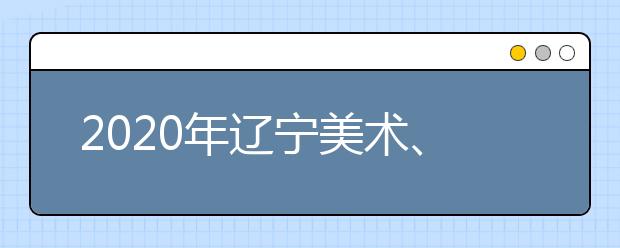 2020年辽宁美术、音乐舞蹈类专业统考合格线及查分时间