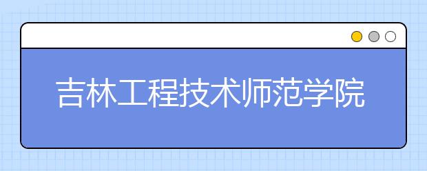 吉林工程技术师范学院2019年艺术类专业校考合格分数线