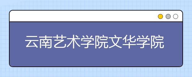 <a target="_blank" href="/xuexiao5552/" title="云南艺术学院文华学院">云南艺术学院文华学院</a>2019年艺考合格分数线