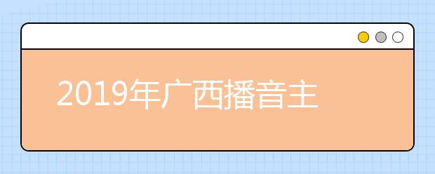 2019年广西播音主持类统考合格线225分