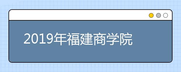 2019年福建商学院美术类专业录取分数线