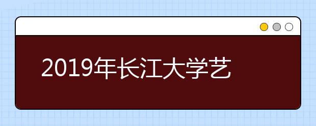 2019年长江大学艺术类本科专业录取分数线