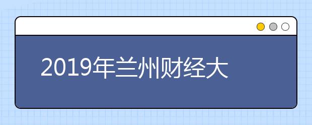 2019年兰州财经大学艺术类本科专业录取分数线