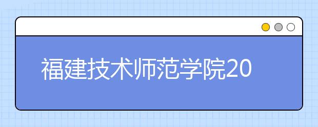 福建技术师范学院2019年福建省艺术类本科专业录取分数线