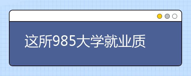 这所985大学就业质量好到爆！却因地理位置被嫌弃！2020高考收藏