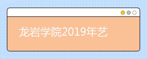 龙岩学院2019年艺术类本科专业录取分数线