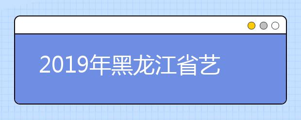 2019年黑龙江省艺术类专科A段征集志愿录取院校投档分数线