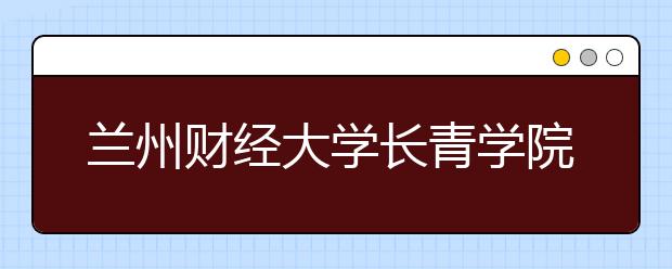 兰州财经大学长青学院2019年甘肃省美术类专业录取分数线