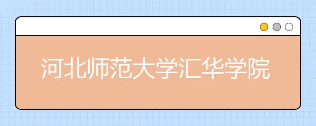 河北师范大学汇华学院2019年河北省艺术类专业录取分数线