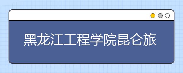 黑龙江工程学院昆仑旅游学院2019年黑龙江美术类本科专业录取线