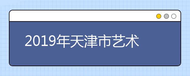 2019年天津市艺术类本科批校考阶段各院校录取最低分