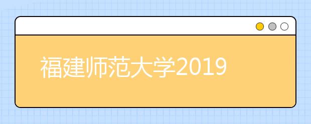 福建师范大学2019年艺术类本科专业投档分数线