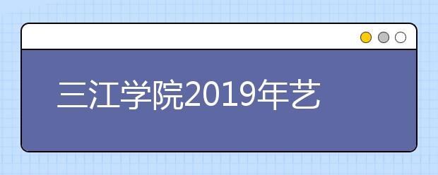 三江学院2019年艺术类本科专业录取分数线