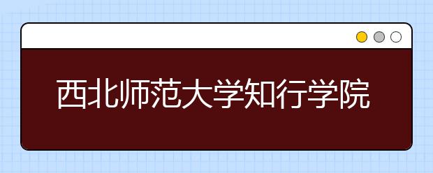 西北师范大学知行学院2016-2018年艺术类本科专业录取分数线