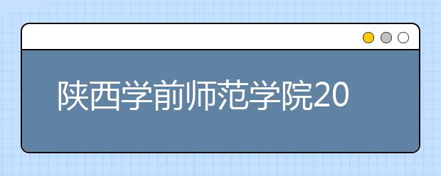 陕西学前师范学院2015-2017年艺术类本科专业录取线