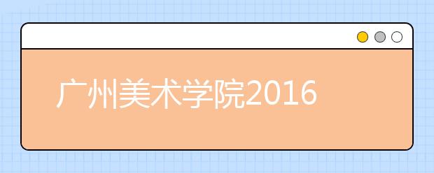 广州美术学院2016-2018年美术类校考专业录取情况
