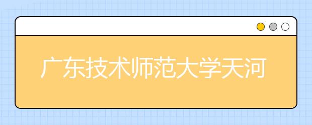 广东技术师范大学天河学院2018年广东省艺术类本科专业录取线