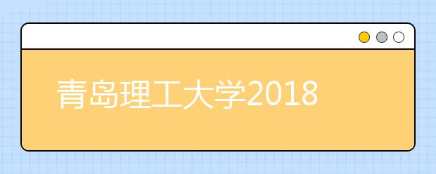 青岛理工大学2018年艺术类专业录取分数线