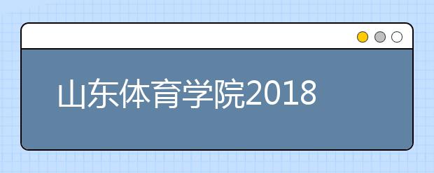 山东体育学院2018年艺术类录取分数线