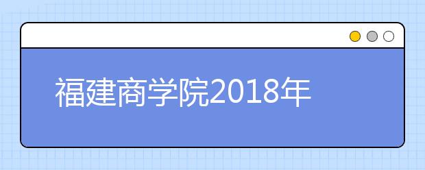 福建商学院2018年美术类录取分数线