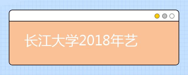 长江大学2018年艺术类录取分数线