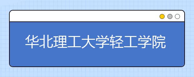 <a target="_blank" href="/xuexiao8119/" title="华北理工大学轻工学院">华北理工大学轻工学院</a>2018年艺术类录取分数线