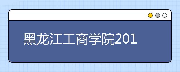 黑龙江工商学院2018年艺术类本科专业录取分数线