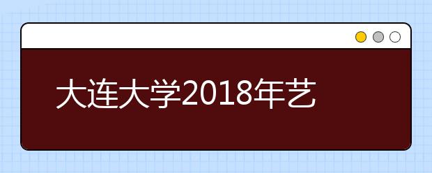 大连大学2018年艺术类专业录取分数线