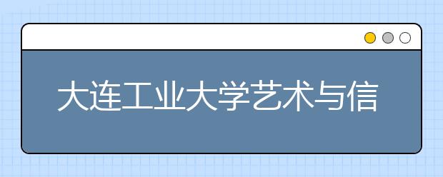 <a target="_blank" href="/xuexiao5467/" title="大连工业大学艺术与信息工程学院">大连工业大学艺术与信息工程学院</a>2017年美术类录取线