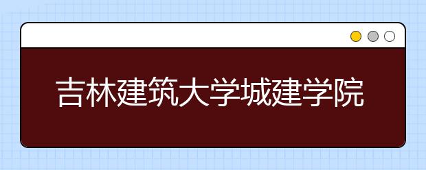 吉林建筑大学城建学院学费多少一年 吉林建筑大学城建学院收费高吗