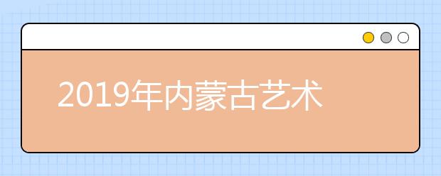 2019年内蒙古艺术类志愿填报时间7月2日开始