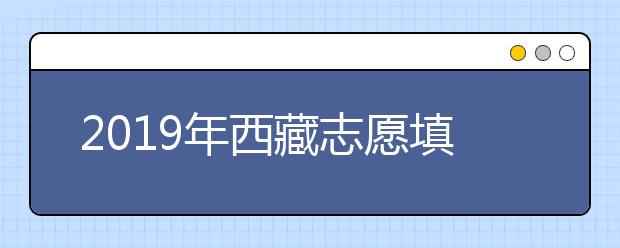 2019年西藏志愿填报时间6月26日-7月1日