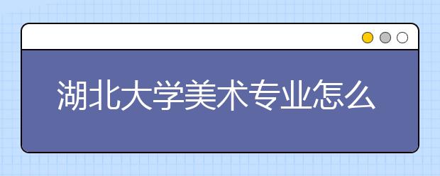 湖北大学美术专业怎么样，2018年招收哪些美术专业