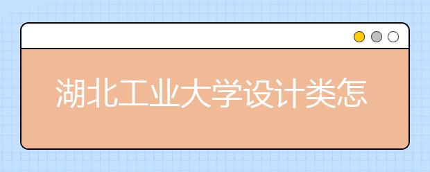 湖北工业大学设计类怎么样，2018年招哪些专业