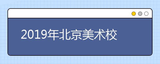 2019年北京美术校考全攻略