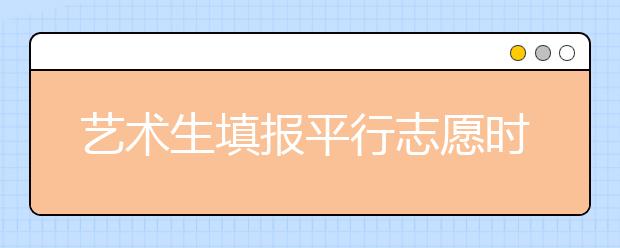 艺术生填报平行志愿时应注意五大问题，避免被退档