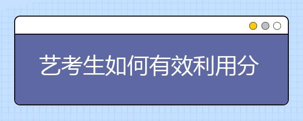 艺考生如何有效利用分数填报志愿，99%的人都不知道！