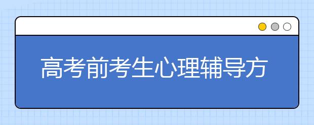 高考前考生心理辅导方案及4个辅导误区