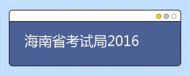 海南省考试局2016年高考预防诈骗提醒