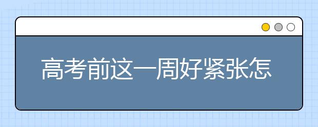 高考前这一周好紧张怎么办？心理老师支招三步曲