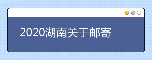 2020湖南关于邮寄办理普通高校招生考试成绩（录取）证明的公告