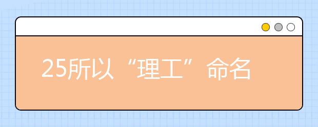 25所以“理工”命名的高校，专业侧重点却大不同！