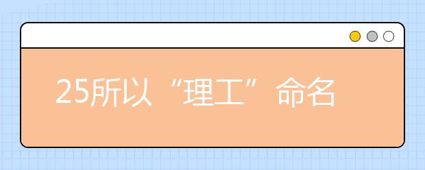 25所以“理工”命名的高校，专业侧重点却大不同！