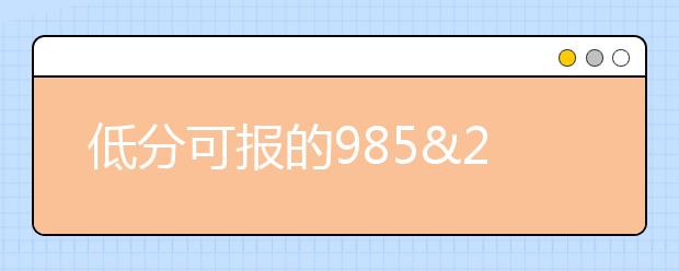 低分可报的985&211高校+11个降分专业+10大捷径! 高三家长都已收藏