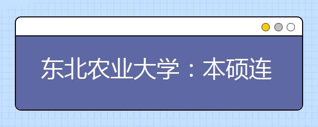 东北农业大学：本硕连读，大类招生