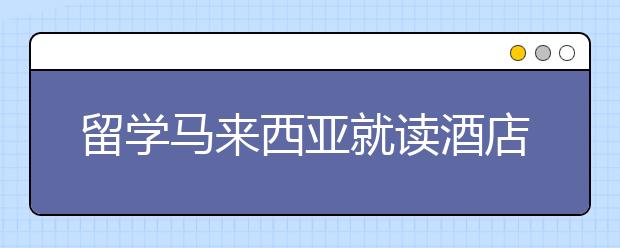 留学马来西亚就读酒店管理专业可以选择什么院校