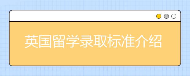 英国留学录取标准介绍 怎样才能顺利进入英国名校