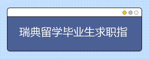 瑞典留学毕业生求职指南 留学生怎样申请瑞典工作签证