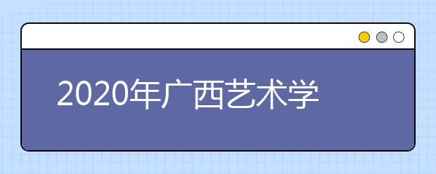 2020年广西艺术学院校考时间安排（2月11日更新）
