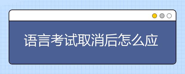 语言考试取消后怎么应对美国的申请